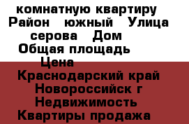 3 комнатную квартиру › Район ­ южный › Улица ­ серова › Дом ­ 14 › Общая площадь ­ 65 › Цена ­ 2 750 000 - Краснодарский край, Новороссийск г. Недвижимость » Квартиры продажа   